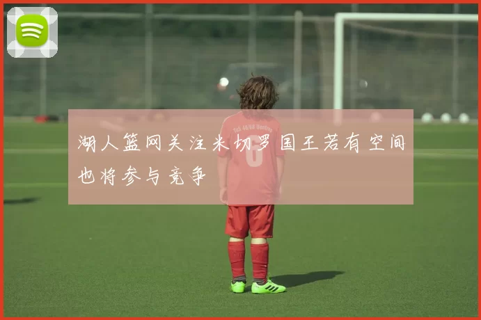 湖人篮网关注米切罗国王若有空间也将参与竞争