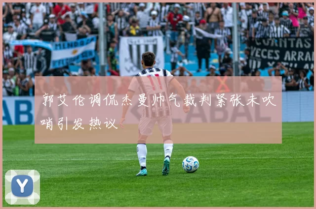郭艾伦调侃杰曼帅气裁判紧张未吹哨引发热议