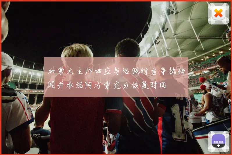 加拿大主帅回应与洛佩特吉争执传闻并承诺阿方索充分恢复时间