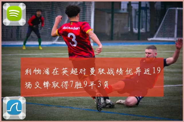 利物浦在英超对曼联战绩优异近19场交锋取得7胜9平3负