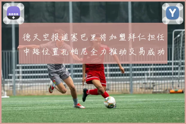 德天空报道塞巴里将加盟拜仁担任中路位置孔帕尼全力推动交易成功