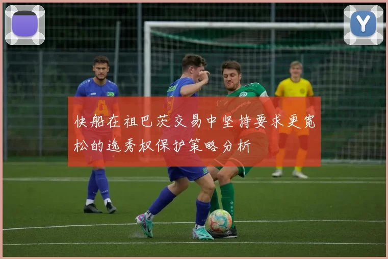 快船在祖巴茨交易中坚持要求更宽松的选秀权保护策略分析