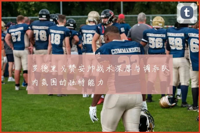 罗德里戈赞安帅战术深厚与调和队内氛围的独特能力