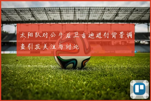 太阳队对公牛后卫吉迪进行背景调查引发关注与讨论