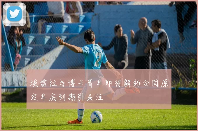埃雷拉与博卡青年即将解约合同原定年底到期引关注