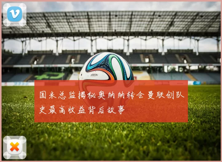 国米总监揭秘奥纳纳转会曼联创队史最高收益背后故事