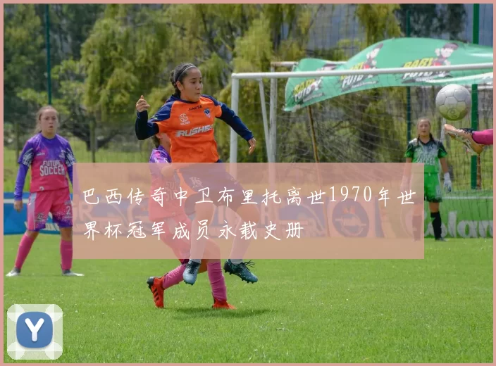 巴西传奇中卫布里托离世1970年世界杯冠军成员永载史册
