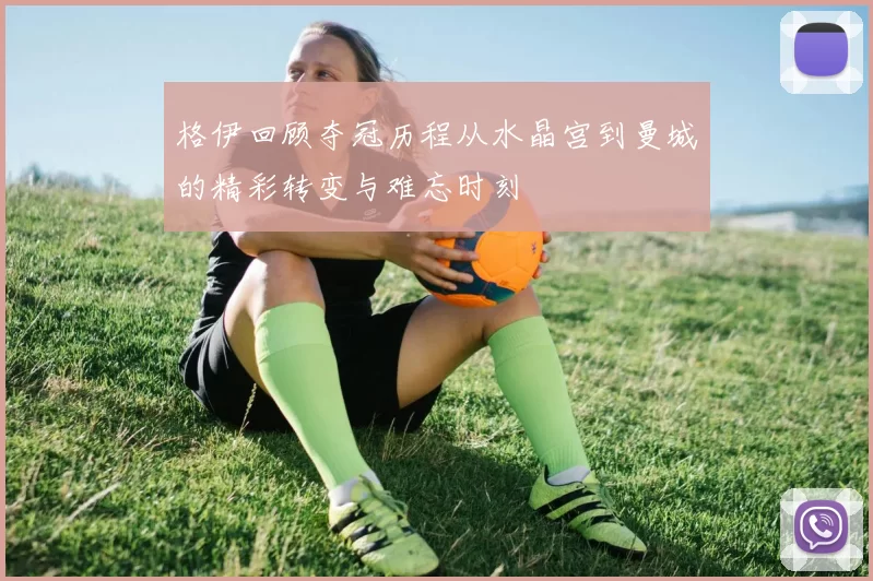 格伊回顾夺冠历程从水晶宫到曼城的精彩转变与难忘时刻