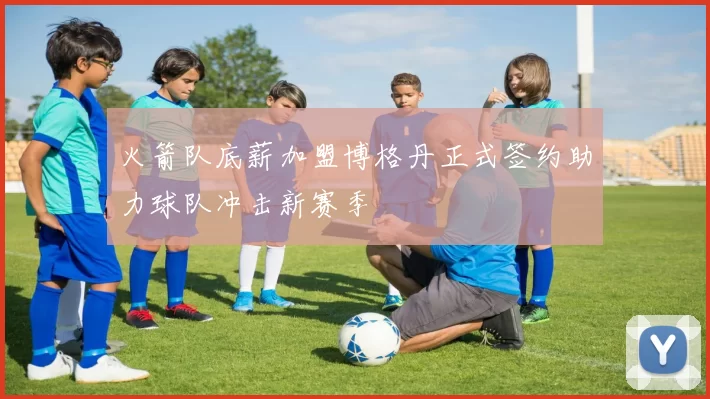 火箭队底薪加盟博格丹正式签约助力球队冲击新赛季
