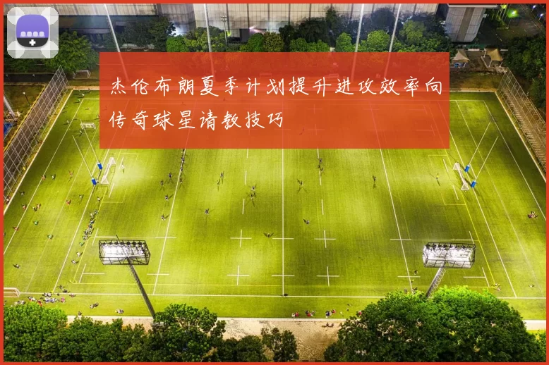 杰伦布朗夏季计划提升进攻效率向传奇球星请教技巧