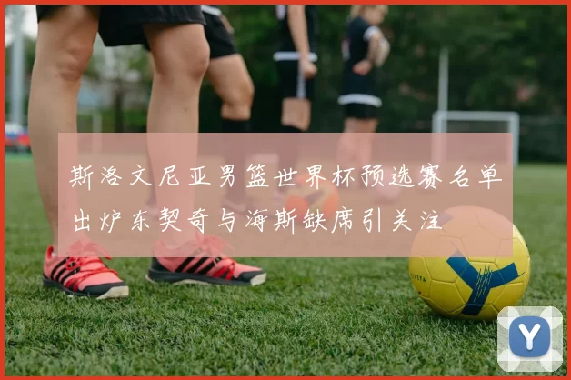 斯洛文尼亚男篮世界杯预选赛名单出炉东契奇与海斯缺席引关注