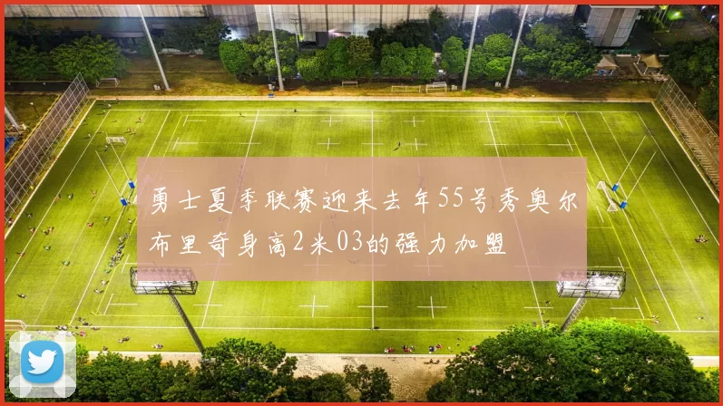 勇士夏季联赛迎来去年55号秀奥尔布里奇身高2米03的强力加盟