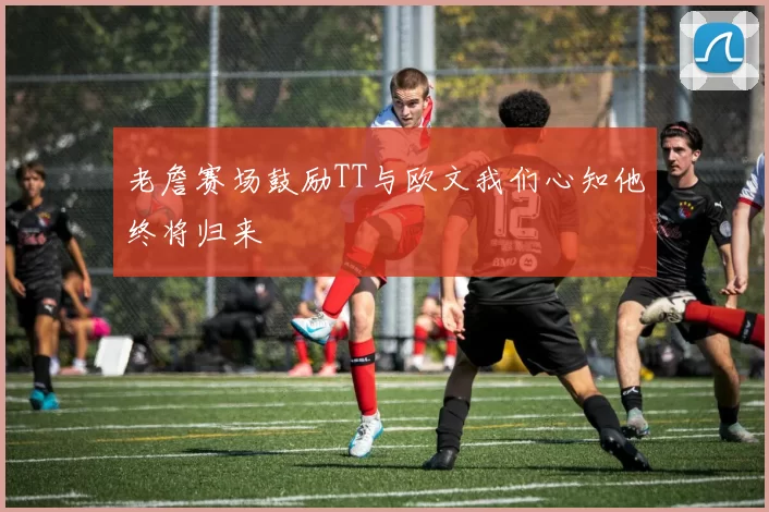 老詹赛场鼓励TT与欧文我们心知他终将归来