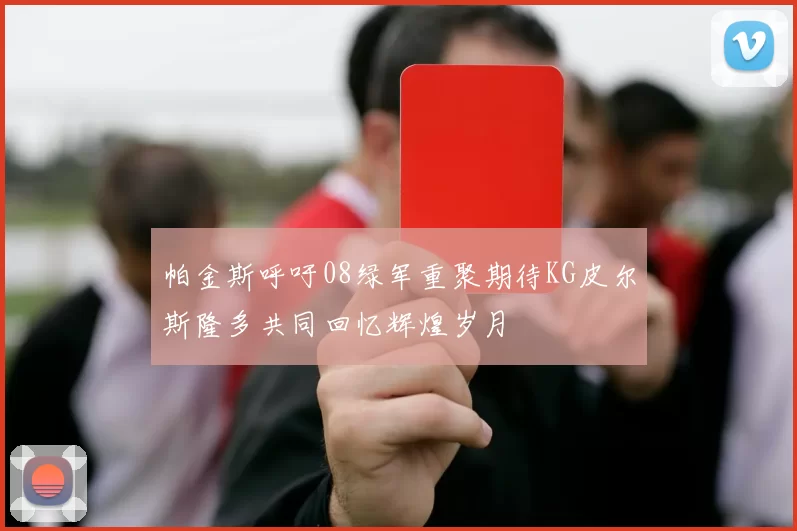 帕金斯呼吁08绿军重聚期待KG皮尔斯隆多共同回忆辉煌岁月