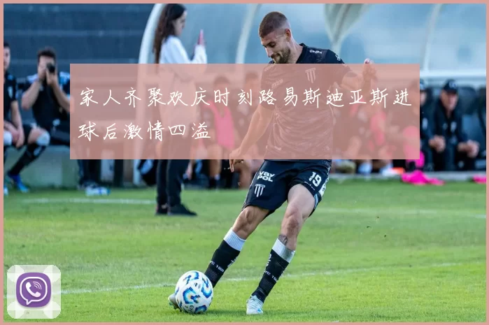 家人齐聚欢庆时刻路易斯迪亚斯进球后激情四溢