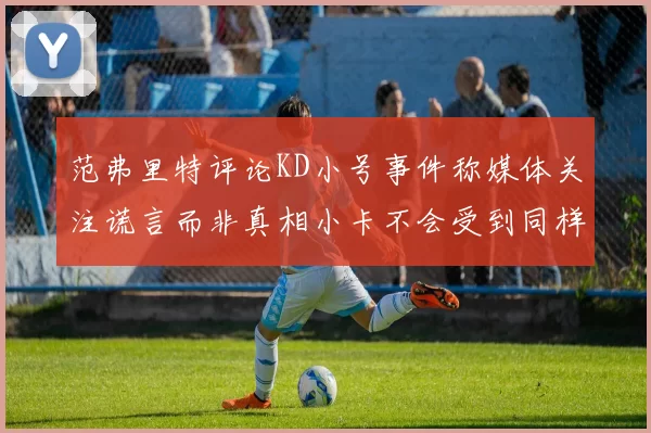 范弗里特评论KD小号事件称媒体关注谎言而非真相小卡不会受到同样打扰