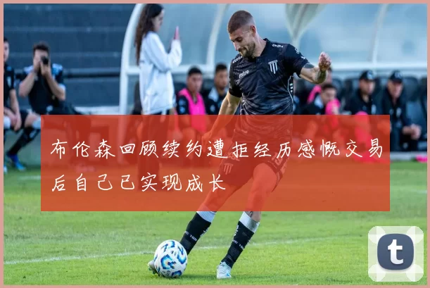 布伦森回顾续约遭拒经历感慨交易后自己已实现成长