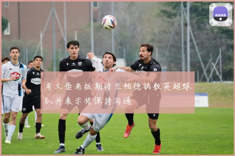 考文垂老板期待兰帕德执教英超球队并表示将保持沟通