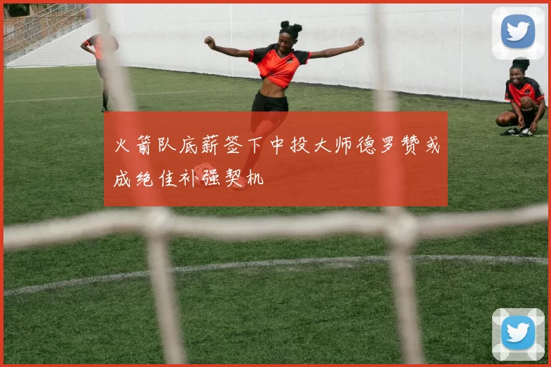 火箭队底薪签下中投大师德罗赞或成绝佳补强契机